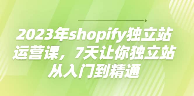 2023年shopify独立站运营课，7天让你独立站从入门到精通-小白网创资源网
