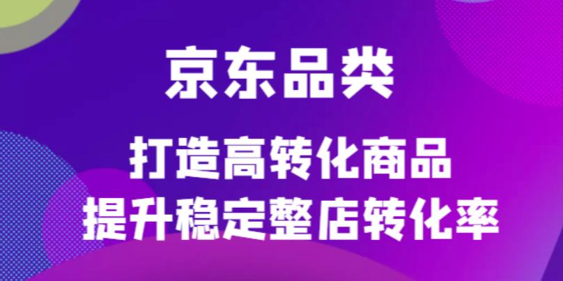 京东电商品类定制培训课程，打造高转化商品提升稳定整店转化率-小白网创资源网