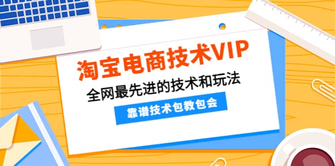 淘宝电商技术VIP，全网最先进的技术和玩法，靠谱技术包教包会（更新115）-小白网创资源网