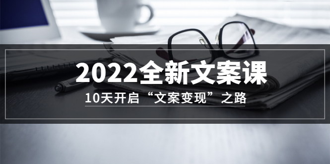 2022全新文案课：10天开启“文案变现”之路~从0基础开始学（价值399）-小白网创资源网