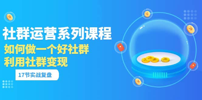 「社群运营系列课程」如何做一个好社群，利用社群变现（17节实战复盘）-小白网创资源网