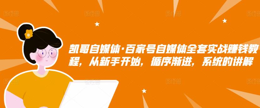 凯哥自媒体·百家号自媒体全套实战赚钱教程，从新手开始，循序渐进，系统的讲解-小白网创资源网