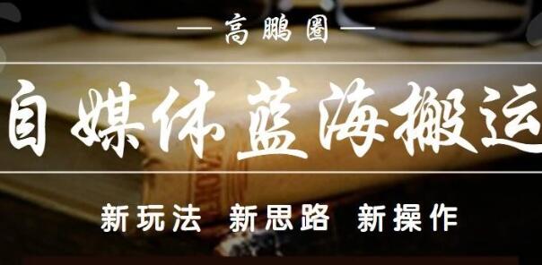 高鹏圈·自媒体蓝海搬运项目，价值680元-小白网创资源网