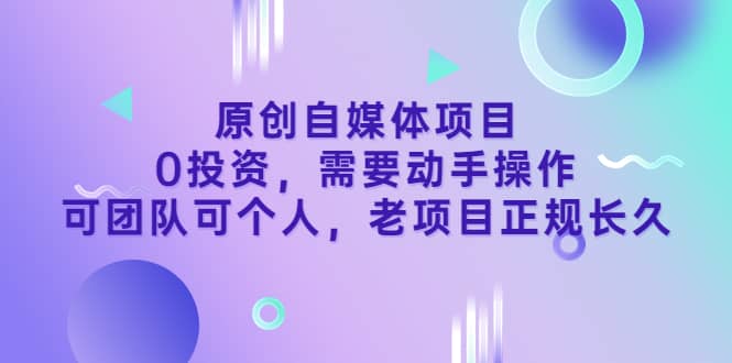 原创自媒体项目，0投资，需要动手操作，可团队可个人，老项目正规长久-小白网创资源网