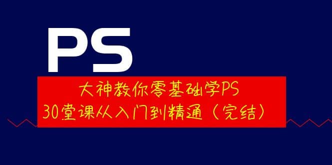 大神教你零基础学PS，30堂课从入门到精通（完结）-小白网创资源网