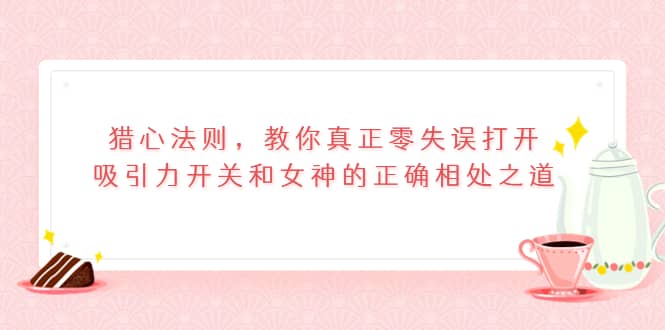 猎心法则，教你真正零失误打开吸引力开关和女神的正确相处之道-小白网创资源网