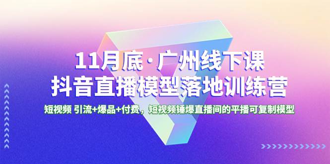 11月底·广州线下课抖音直播模型落地特训营，短视频 引流+爆品+付费，短视频锤爆直播间的平播可复制模型-小白网创资源网