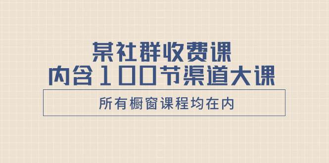 某社群收费课内含100节渠道大课（所有橱窗课程均在内）-小白网创资源网