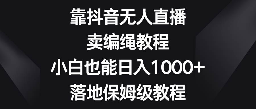 靠抖音直播卖编绳教程，小白也能一天1000+，落地保姆级教程-小白网创资源网