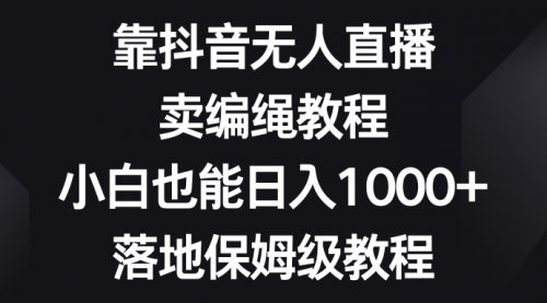 靠抖音无人直播，卖编绳教程，小白也能日入1000+-小白网创资源网