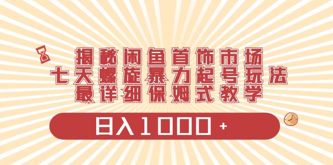 揭秘闲鱼首饰市场，七天螺旋暴力起号玩法，最详细保姆式教学，一天1000+-小白网创资源网