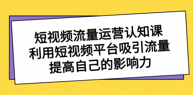 短视频流量-运营认知课，利用短视频平台吸引流量，提高自己的影响力-小白网创资源网