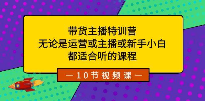 带货主播特训营：无论是运营或主播或新手小白，都适合听的课程-小白网创资源网