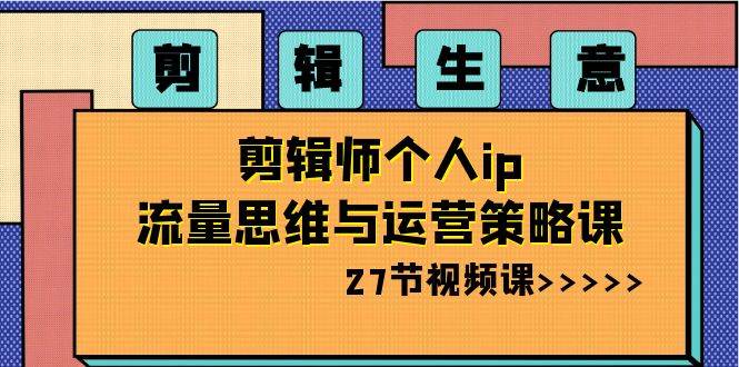 剪辑生意-剪辑师个人ip流量思维与运营策略课（27节视频课）-小白网创资源网