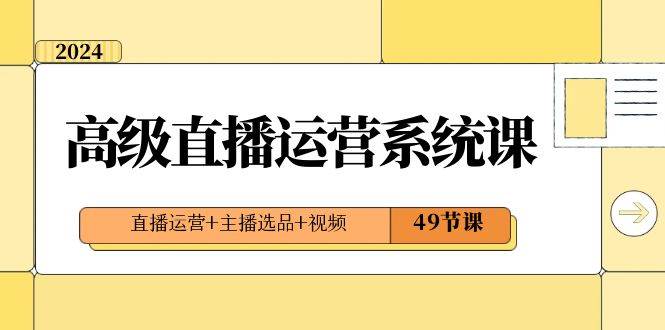 2024高级直播·运营系统课，直播运营+主播选品+视频（49节课）-小白网创资源网