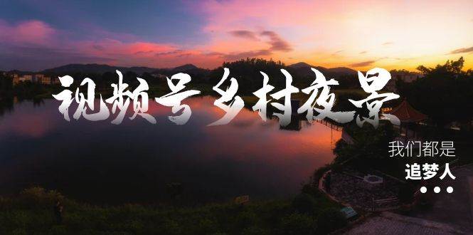 视频号乡村夜景治愈视频课程，一条龙实操玩法（教程+素材+软件）-小白网创资源网