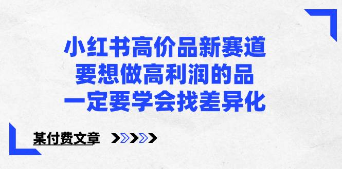 小红书高价品新赛道，要想做高利润的品，一定要学会找差异化【某付费文章】-小白网创资源网