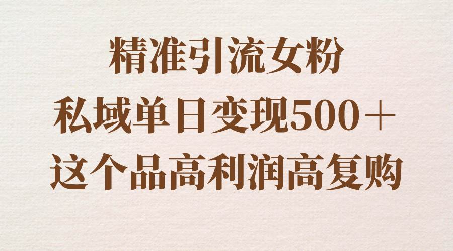 精准引流女粉，私域单日变现500＋，高利润高复购，保姆级实操教程分享-小白网创资源网