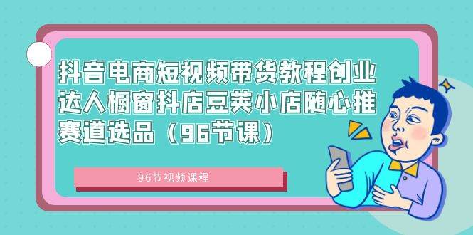 抖音电商短视频带货教程创业达人橱窗抖店豆荚小店随心推赛道选品（96节课）-小白网创资源网