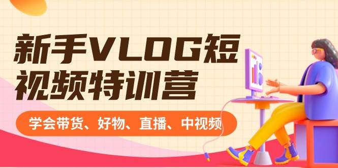 新手VLOG短视频特训营：学会带货、好物、直播、中视频、赚Q方法（16节课）-小白网创资源网