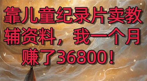 靠儿童纪录片卖教辅资料，一个月赚了36800！暴力变现2.0版本，喂饭级教学-小白网创资源网