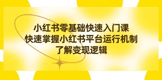 小红书0基础快速入门课，快速掌握小红书平台运行机制，了解变现逻辑-小白网创资源网