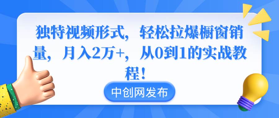 独特视频形式，轻松拉爆橱窗销量，一个月2万+，从0到1的实战教程！-小白网创资源网