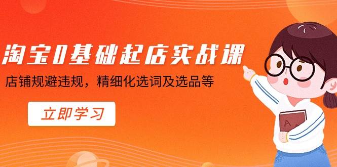 淘宝0基础起店实操课，店铺规避违规，精细化选词及选品等-小白网创资源网