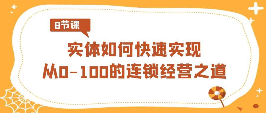 实体·如何快速实现从0-100的连锁经营之道（8节视频课）-小白网创资源网