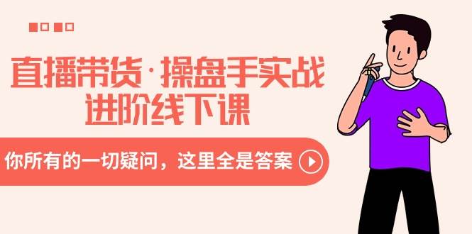直播带货·操盘手实战进阶线下课：你所有的一切疑问，这里全是答案-小白网创资源网