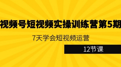 视频号短视频实操训练营第5期：7天学会短视频运营（12节课）-小白网创资源网
