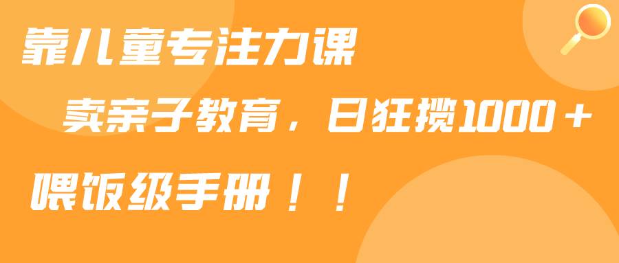 靠儿童专注力课程售卖亲子育儿课程，日暴力狂揽1000+，喂饭手册分享-小白网创资源网