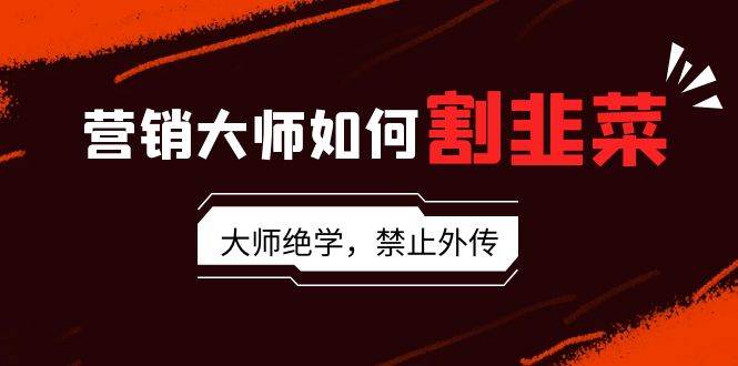 营销大师如何割韭菜：流量大师/讲故事大师/话术大师/卖货大师/成交大师/...-小白网创资源网