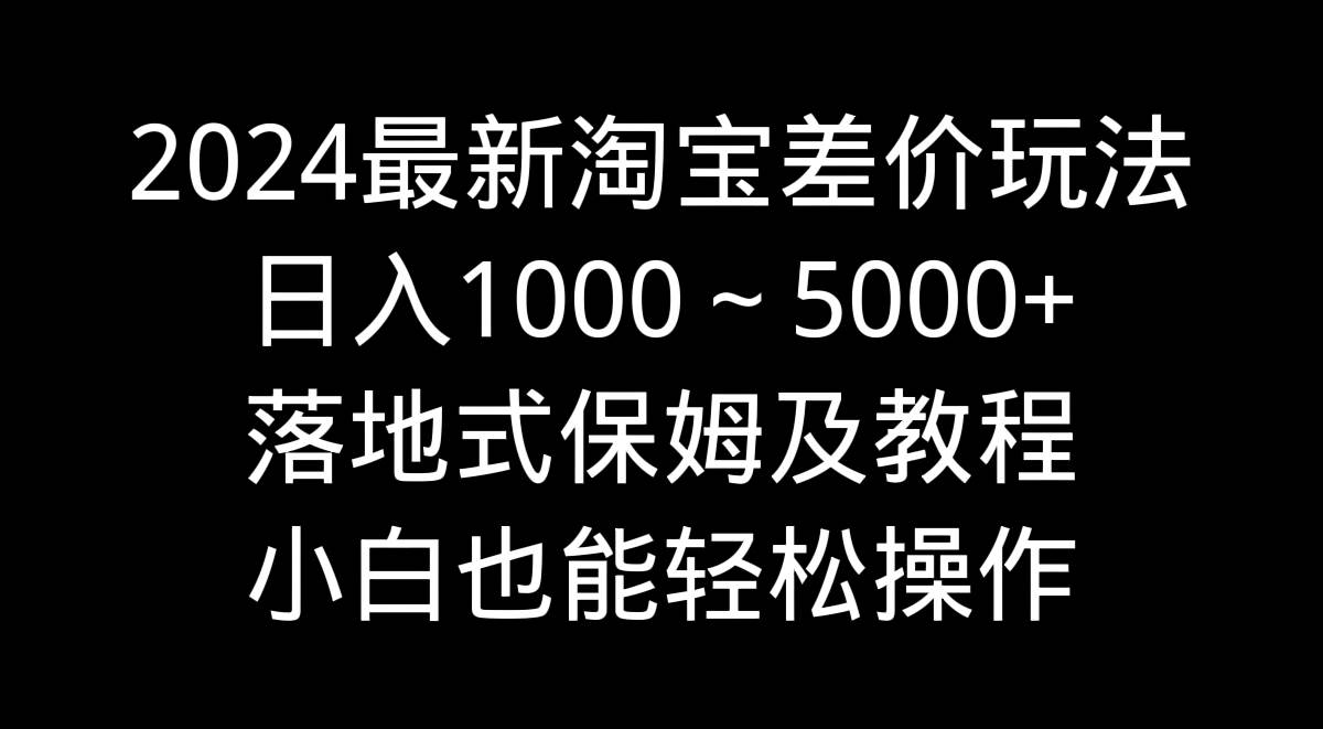 2024最新淘宝差价玩法，日入1000～5000+落地式保姆及教程 小白也能轻松操作-小白网创资源网