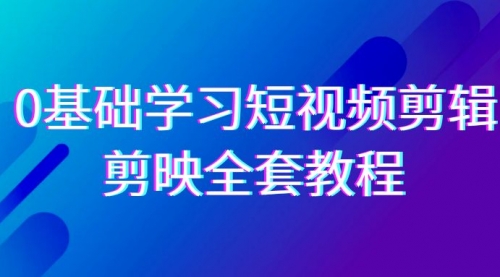 0基础系统学习-短视频剪辑，剪映-全套33节-无水印教程，全面覆盖-剪辑功能-小白网创资源网