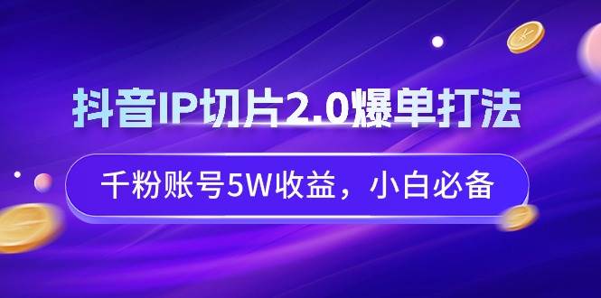 抖音IP切片2.0爆单打法，千粉账号5W收益，小白必备-小白网创资源网