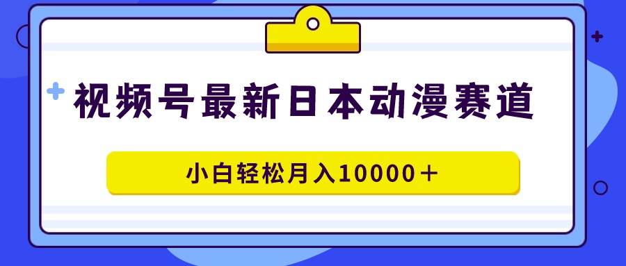 视频号日本动漫蓝海赛道，100%原创，小白轻松一个月10000＋-小白网创资源网