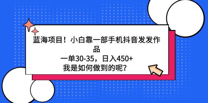 蓝海项目！小白靠一部手机抖音发发作品，一单30-35，日入450+，我是如何...-小白网创资源网