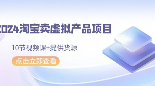 2024淘宝卖虚拟产品项目，10节视频课+提供货源-小白网创资源网