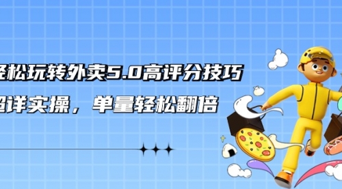 轻松玩转外卖5.0高评分技巧，超详实操，单量轻松翻倍-小白网创资源网