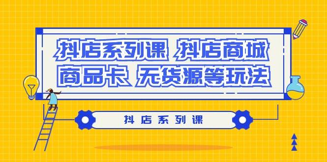 抖店系列课，抖店商城、商品卡、无货源等玩法-小白网创资源网