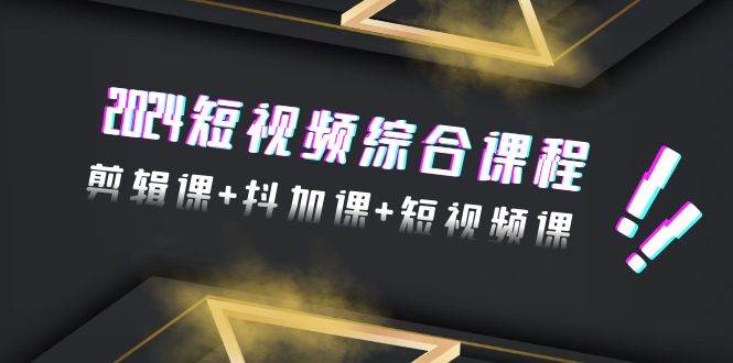 2024短视频综合课程，剪辑课+抖加课+短视频课（48节）-小白网创资源网