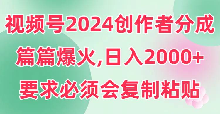 视频号2024创作者分成，片片爆火，要求必须会复制粘贴，日入2000+-小白网创资源网