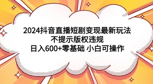 2024抖音直播短剧变现最新玩法，不提示版权违规 日入600+零基础 小白可操作-小白网创资源网