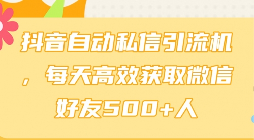 抖音自动私信引流机，每天高效获取微信好友500+人-小白网创资源网