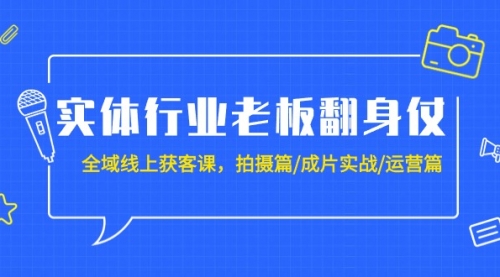 实体行业老板翻身仗：全域-线上获客课，拍摄篇/成片实战/运营篇（20节课）-小白网创资源网