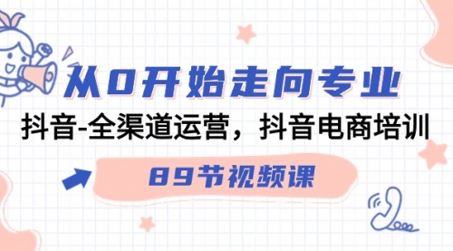 从0开始走向专业，抖音-全渠道运营，抖音电商培训（89节视频课）-小白网创资源网