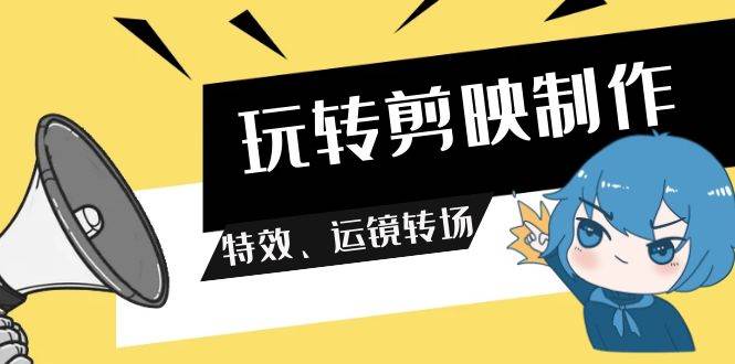 玩转 剪映制作，特效、运镜转场（113节视频）-小白网创资源网