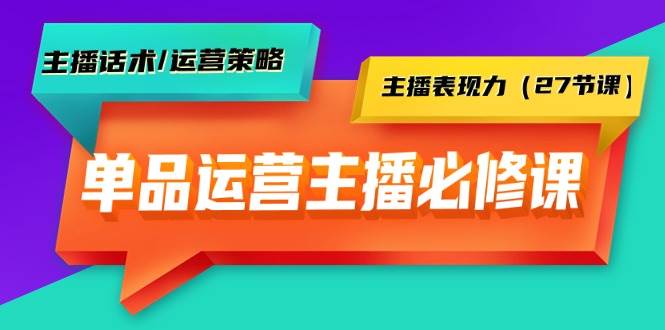 单品运营实操主播必修课：主播话术/运营策略/主播表现力（27节课）-小白网创资源网