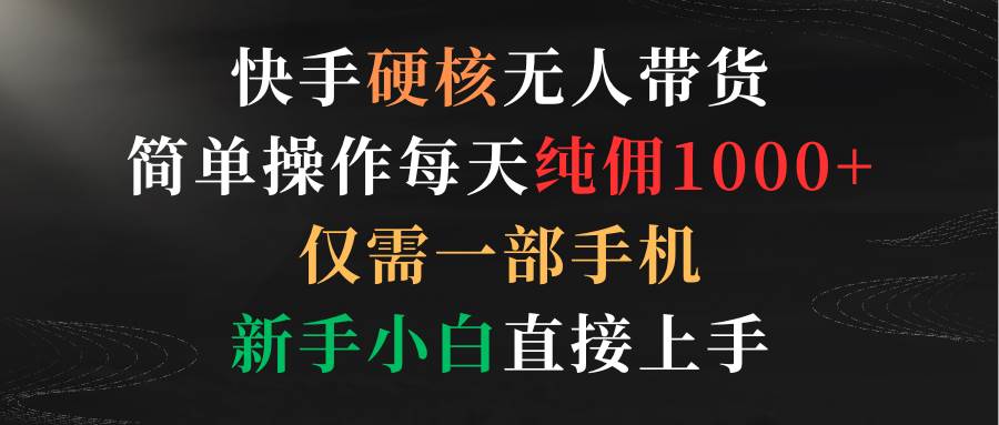快手硬核无人带货，简单操作每天纯佣1000+,仅需一部手机，新手小白直接上手-小白网创资源网